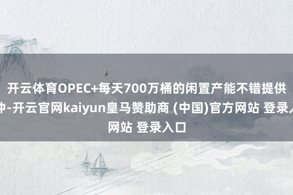 开云体育OPEC+每天700万桶的闲置产能不错提供缓冲-开云官网kaiyun皇马赞助商 (中国)官方网站 登录入口
