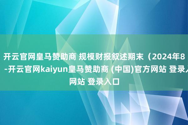 开云官网皇马赞助商 规模财报叙述期末(2024年8月)-开云官网kaiyun皇马赞助商 (中国)官方网站 登录入口