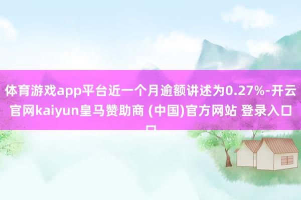 体育游戏app平台近一个月逾额讲述为0.27%-开云官网kaiyun皇马赞助商 (中国)官方网站 登录入口