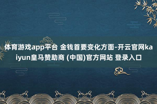 体育游戏app平台 　　金钱首要变化方面-开云官网kaiyun皇马赞助商 (中国)官方网站 登录入口