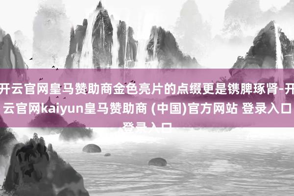 开云官网皇马赞助商金色亮片的点缀更是镌脾琢肾-开云官网kaiyun皇马赞助商 (中国)官方网站 登录入口