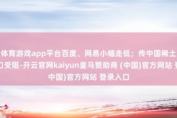 体育游戏app平台百度、网易小幅走低；传中国稀土原料入口受阻-开云官网kaiyun皇马赞助商 (中国)官方网站 登录入口