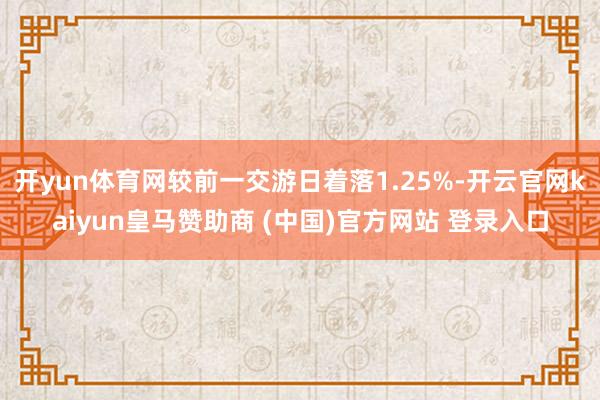 开yun体育网较前一交游日着落1.25%-开云官网kaiyun皇马赞助商 (中国)官方网站 登录入口