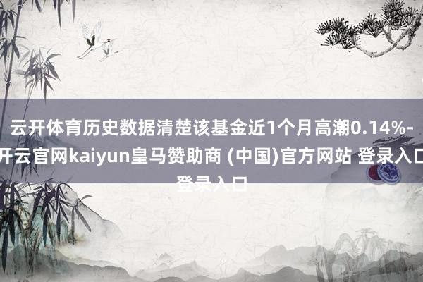 云开体育历史数据清楚该基金近1个月高潮0.14%-开云官网kaiyun皇马赞助商 (中国)官方网站 登录入口