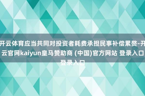 开云体育应当共同对投资者耗费承担民事补偿累赘-开云官网kaiyun皇马赞助商 (中国)官方网站 登录入口