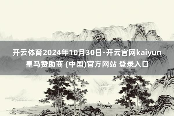 开云体育　　2024年10月30日-开云官网kaiyun皇马赞助商 (中国)官方网站 登录入口