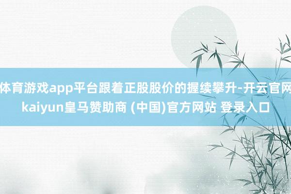 体育游戏app平台跟着正股股价的握续攀升-开云官网kaiyun皇马赞助商 (中国)官方网站 登录入口