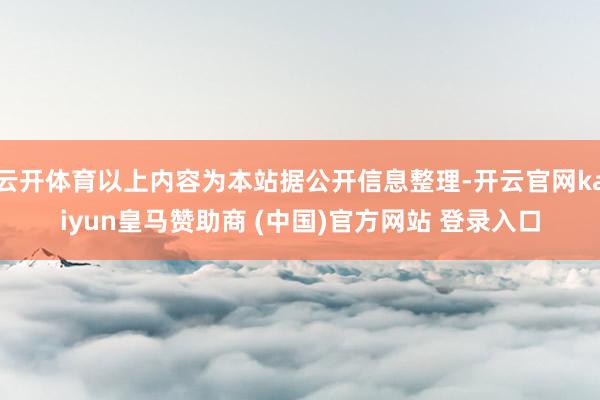 云开体育以上内容为本站据公开信息整理-开云官网kaiyun皇马赞助商 (中国)官方网站 登录入口