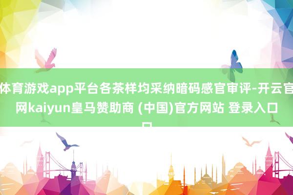 体育游戏app平台各茶样均采纳暗码感官审评-开云官网kaiyun皇马赞助商 (中国)官方网站 登录入口