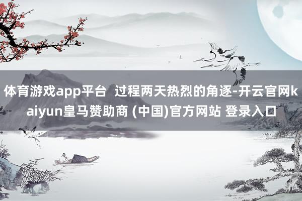 体育游戏app平台  过程两天热烈的角逐-开云官网kaiyun皇马赞助商 (中国)官方网站 登录入口