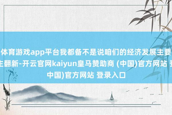 体育游戏app平台我都备不是说咱们的经济发展主要依靠自主翻新-开云官网kaiyun皇马赞助商 (中国)官方网站 登录入口