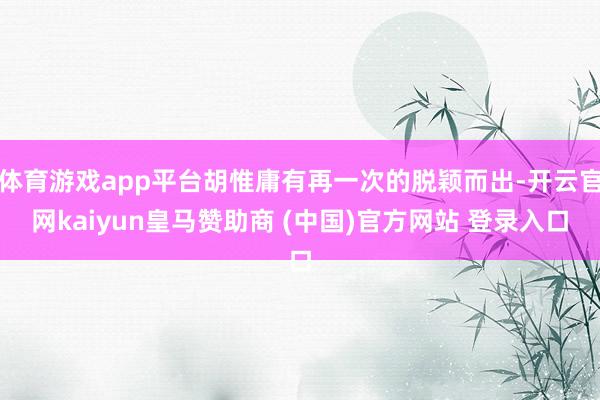 体育游戏app平台胡惟庸有再一次的脱颖而出-开云官网kaiyun皇马赞助商 (中国)官方网站 登录入口