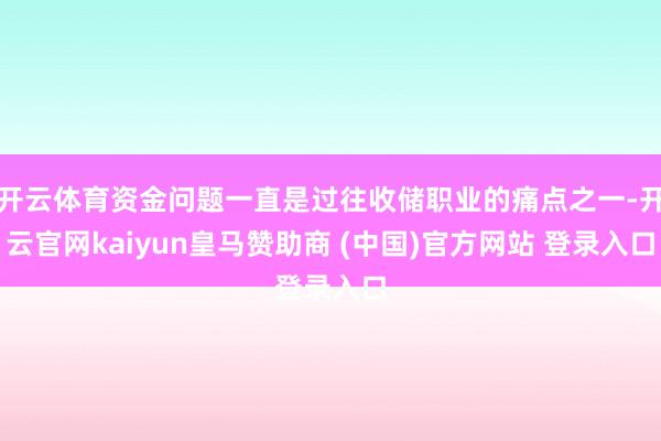开云体育资金问题一直是过往收储职业的痛点之一-开云官网kaiyun皇马赞助商 (中国)官方网站 登录入口