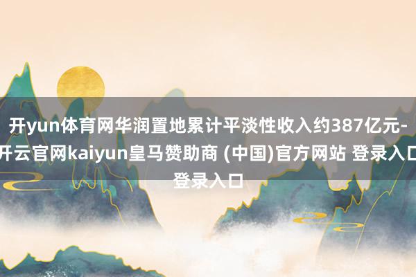开yun体育网华润置地累计平淡性收入约387亿元-开云官网kaiyun皇马赞助商 (中国)官方网站 登录入口