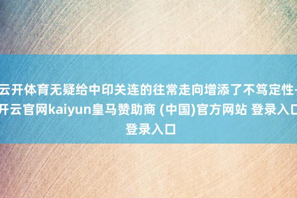 云开体育无疑给中印关连的往常走向增添了不笃定性-开云官网kaiyun皇马赞助商 (中国)官方网站 登录入口