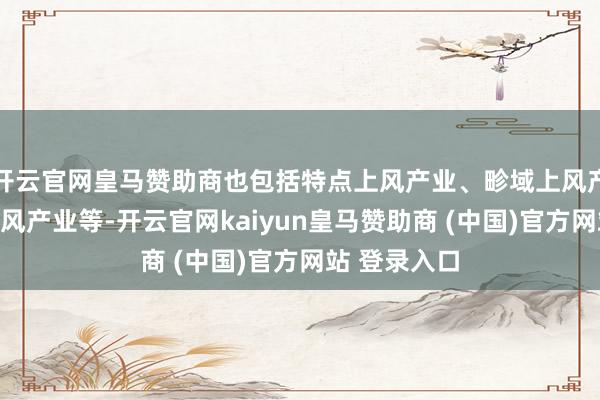 开云官网皇马赞助商也包括特点上风产业、畛域上风产业、品牌上风产业等-开云官网kaiyun皇马赞助商 (中国)官方网站 登录入口