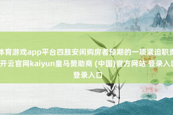 体育游戏app平台四肢安闲购房者预期的一项紧迫职责-开云官网kaiyun皇马赞助商 (中国)官方网站 登录入口