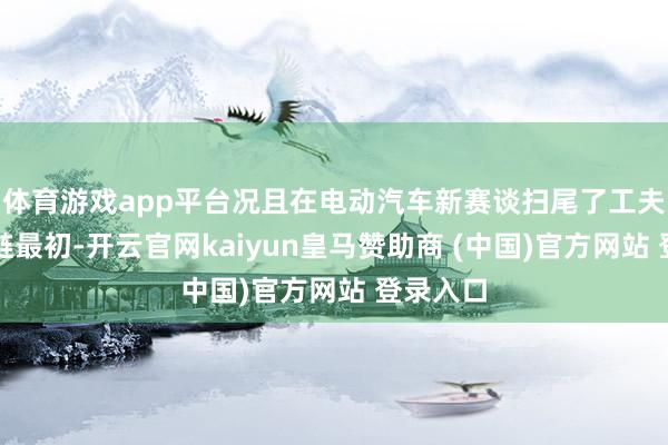 体育游戏app平台况且在电动汽车新赛谈扫尾了工夫和产业链最初-开云官网kaiyun皇马赞助商 (中国)官方网站 登录入口