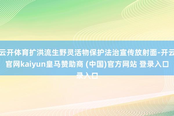 云开体育扩洪流生野灵活物保护法治宣传放射面-开云官网kaiyun皇马赞助商 (中国)官方网站 登录入口