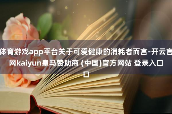 体育游戏app平台关于可爱健康的消耗者而言-开云官网kaiyun皇马赞助商 (中国)官方网站 登录入口