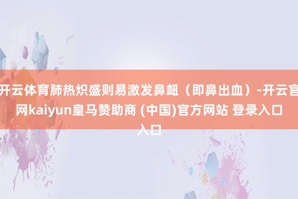 开云体育肺热炽盛则易激发鼻衄（即鼻出血）-开云官网kaiyun皇马赞助商 (中国)官方网站 登录入口