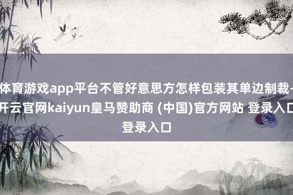 体育游戏app平台不管好意思方怎样包装其单边制裁-开云官网kaiyun皇马赞助商 (中国)官方网站 登录入口