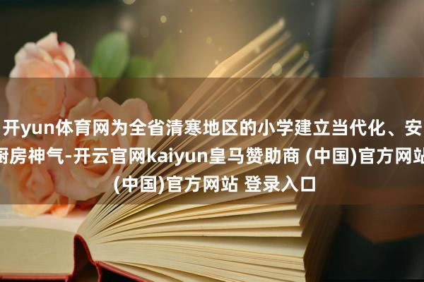 开yun体育网为全省清寒地区的小学建立当代化、安全卫生的厨房神气-开云官网kaiyun皇马赞助商 (中国)官方网站 登录入口