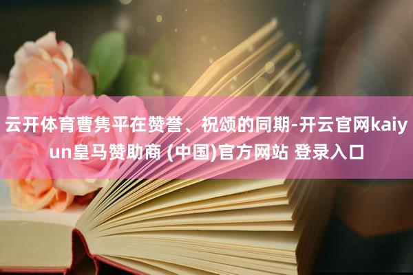 云开体育曹隽平在赞誉、祝颂的同期-开云官网kaiyun皇马赞助商 (中国)官方网站 登录入口