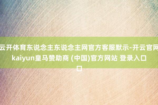 云开体育东说念主东说念主网官方客服默示-开云官网kaiyun皇马赞助商 (中国)官方网站 登录入口