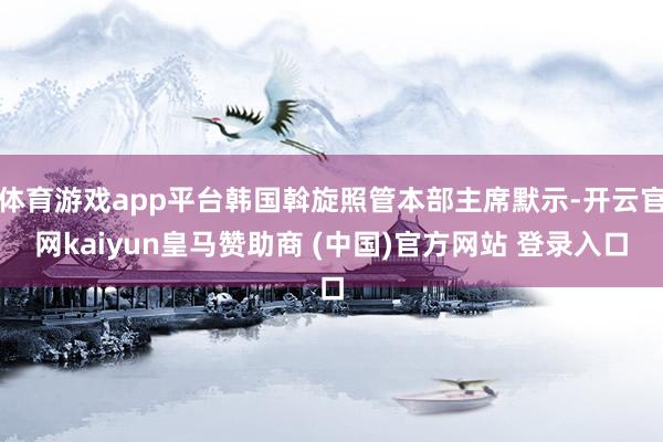 体育游戏app平台韩国斡旋照管本部主席默示-开云官网kaiyun皇马赞助商 (中国)官方网站 登录入口