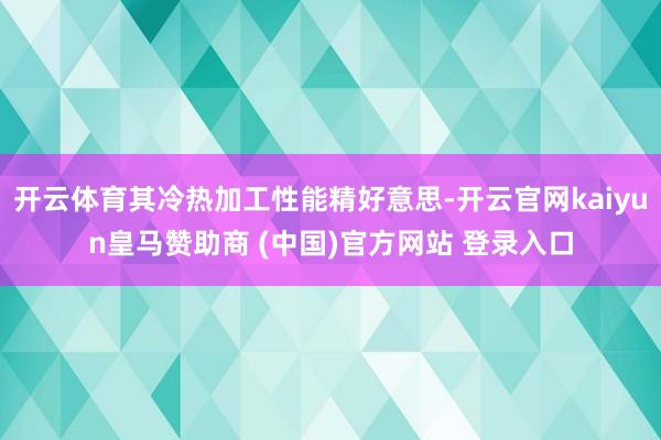 开云体育其冷热加工性能精好意思-开云官网kaiyun皇马赞助商 (中国)官方网站 登录入口