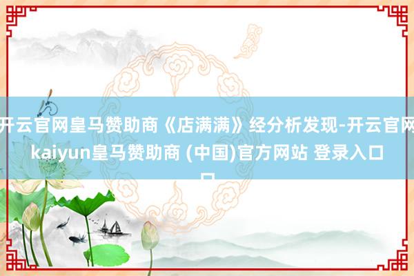 开云官网皇马赞助商《店满满》经分析发现-开云官网kaiyun皇马赞助商 (中国)官方网站 登录入口