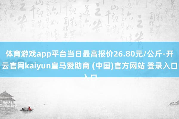 体育游戏app平台当日最高报价26.80元/公斤-开云官网kaiyun皇马赞助商 (中国)官方网站 登录入口