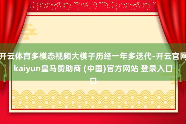 开云体育多模态视频大模子历经一年多迭代-开云官网kaiyun皇马赞助商 (中国)官方网站 登录入口