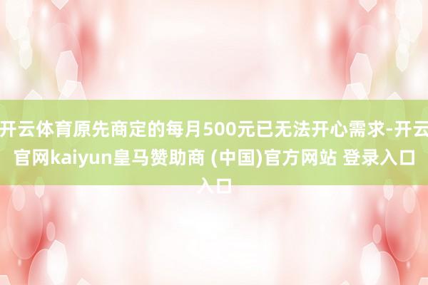 开云体育原先商定的每月500元已无法开心需求-开云官网kaiyun皇马赞助商 (中国)官方网站 登录入口