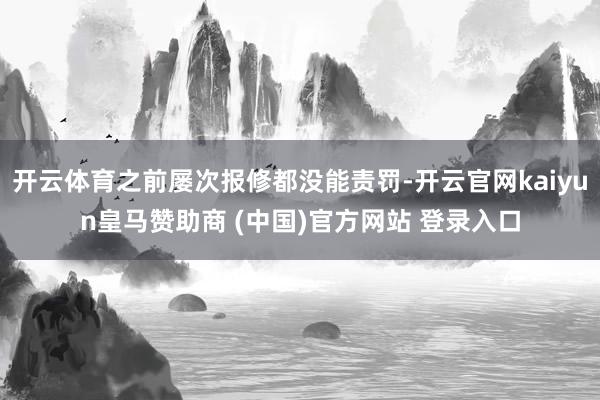 开云体育之前屡次报修都没能责罚-开云官网kaiyun皇马赞助商 (中国)官方网站 登录入口