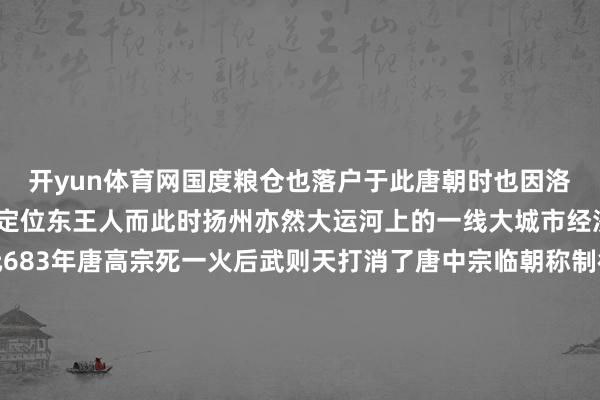 开yun体育网国度粮仓也落户于此唐朝时也因洛阳的淳朴实力被唐高宗定位东王人而此时扬州亦然大运河上的一线大城市经济、营业空前振作公元683年唐高宗死一火后武则天打消了唐中宗临朝称制徐敬业起兵抗拒武则天凭借洛阳浩瀚的粮仓作念后援确保了队伍的后勤补给为沉稳徐敬业叛乱起到了关键作用公元690年武则天认真掌权并定王人洛阳经这一战武则天意志到了扬州关于洛阳的着急政策作用她任命侄子武攸绪驻扎这里封他为成平王任扬