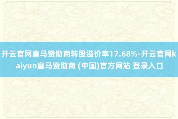 开云官网皇马赞助商转股溢价率17.68%-开云官网kaiyun皇马赞助商 (中国)官方网站 登录入口