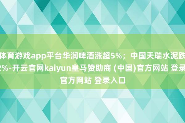 体育游戏app平台华润啤酒涨超5%；中国天瑞水泥跌超12%-开云官网kaiyun皇马赞助商 (中国)官方网站 登录入口