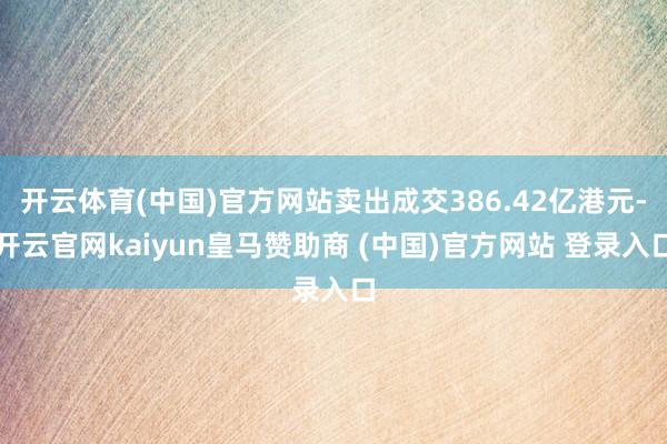 开云体育(中国)官方网站卖出成交386.42亿港元-开云官网kaiyun皇马赞助商 (中国)官方网站 登录入口