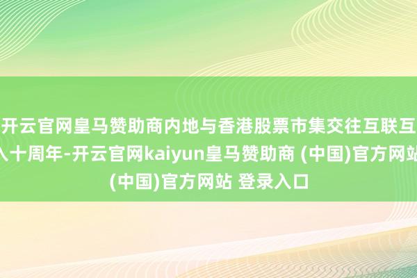 开云官网皇马赞助商　　内地与香港股票市集交往互联互通机制踏入十周年-开云官网kaiyun皇马赞助商 (中国)官方网站 登录入口