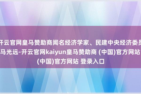 开云官网皇马赞助商闻名经济学家、民建中央经济委员会副主任马光远-开云官网kaiyun皇马赞助商 (中国)官方网站 登录入口