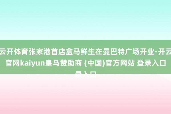 云开体育张家港首店盒马鲜生在曼巴特广场开业-开云官网kaiyun皇马赞助商 (中国)官方网站 登录入口