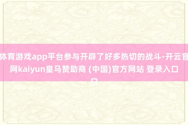 体育游戏app平台参与开辟了好多热切的战斗-开云官网kaiyun皇马赞助商 (中国)官方网站 登录入口
