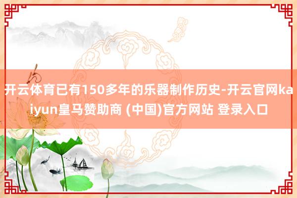 开云体育已有150多年的乐器制作历史-开云官网kaiyun皇马赞助商 (中国)官方网站 登录入口