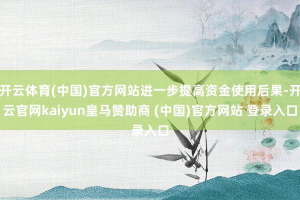 开云体育(中国)官方网站进一步提高资金使用后果-开云官网kaiyun皇马赞助商 (中国)官方网站 登录入口