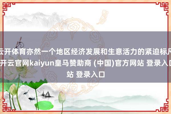 云开体育亦然一个地区经济发展和生意活力的紧迫标尺-开云官网kaiyun皇马赞助商 (中国)官方网站 登录入口
