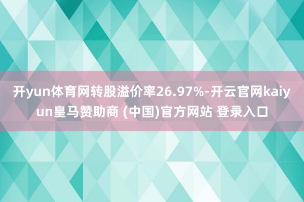 开yun体育网转股溢价率26.97%-开云官网kaiyun皇马赞助商 (中国)官方网站 登录入口