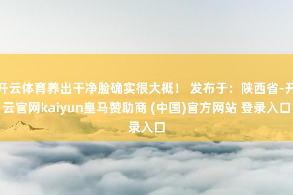 开云体育养出干净脸确实很大概！ 发布于：陕西省-开云官网kaiyun皇马赞助商 (中国)官方网站 登录入口