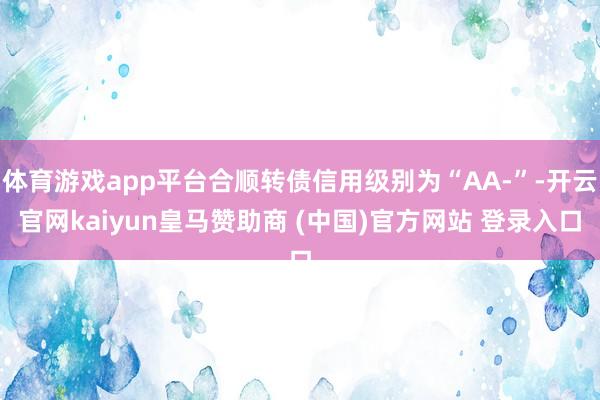 体育游戏app平台合顺转债信用级别为“AA-”-开云官网kaiyun皇马赞助商 (中国)官方网站 登录入口